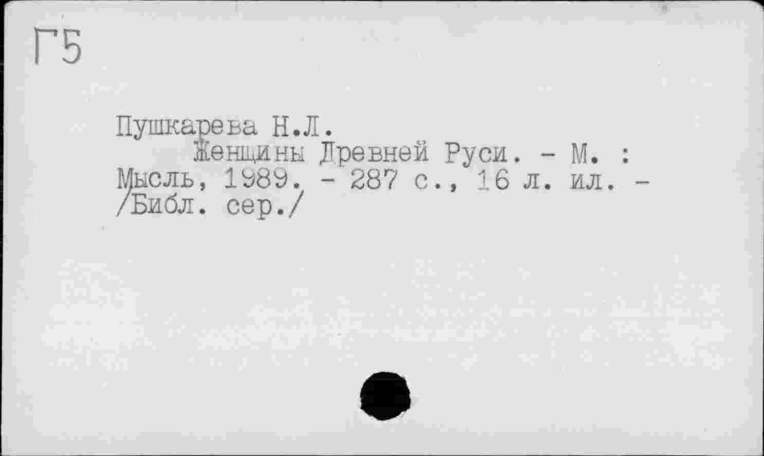 ﻿Г5
Пушкарева Н.Л.
Женщины Древней Руси. - М. Мысль, 1Ü89. - 287 с., 16 л. ил. /Библ, сер./